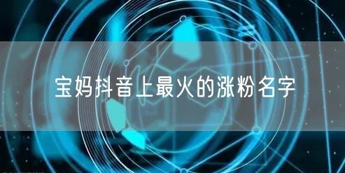 宝妈抖音上最火的涨粉名字