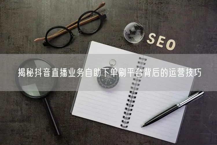 揭秘抖音直播业务自助下单刷平台背后的运营技巧