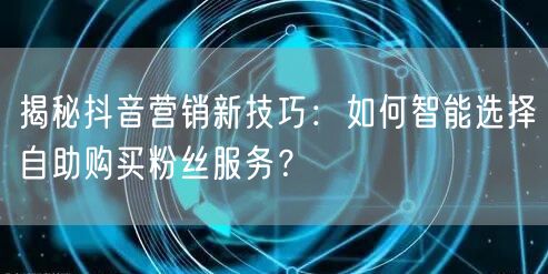 揭秘抖音营销新技巧:如何智能选择自助购买粉丝服务?