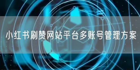 小红书刷赞网站平台多账号管理方案