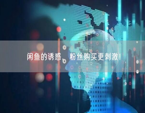 闲鱼的诱惑,粉丝购买更刺激!