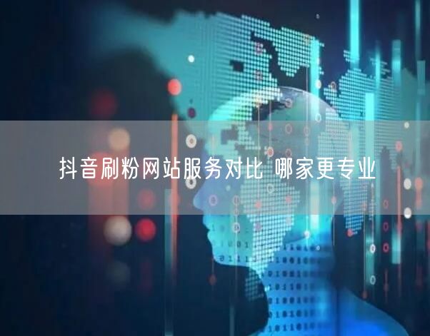 抖音刷粉网站服务对比 哪家更专业
