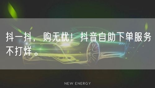 抖一抖，购无忧！抖音自助下单服务不打烊。