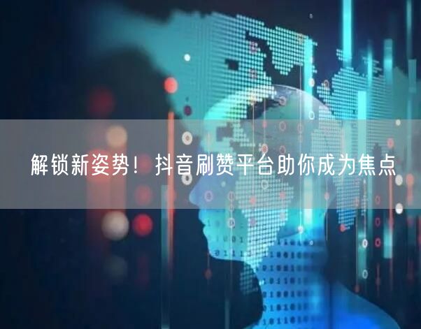 解锁新姿势!抖音刷赞平台助你成为焦点