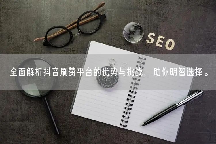 全面解析抖音刷赞平台的优势与挑战,助你明智选择。