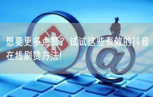 想要更多点赞?试试这些有效的抖音在线刷赞方法!