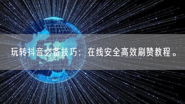 玩转抖音必备技巧:在线安全高效刷赞教程。