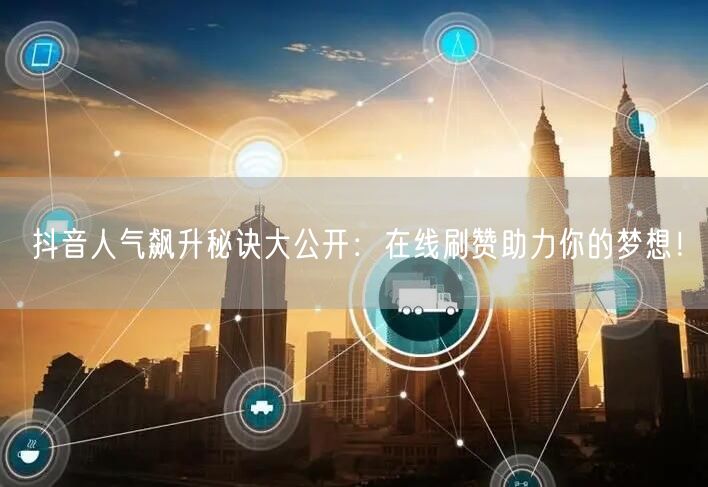 抖音人气飙升秘诀大公开:在线刷赞助力你的梦想!
