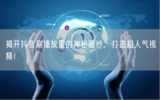 揭开抖音刷播放量的神秘面纱,打造超人气视频!
