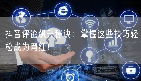 抖音评论飙升秘诀:掌握这些技巧轻松成为网红!