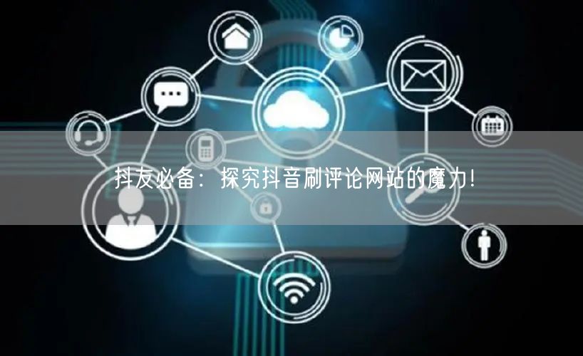 抖友必备:探究抖音刷评论网站的魔力!