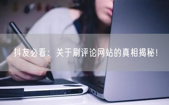 抖友必看:关于刷评论网站的真相揭秘!