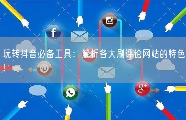 玩转抖音必备工具:解析各大刷评论网站的特色!