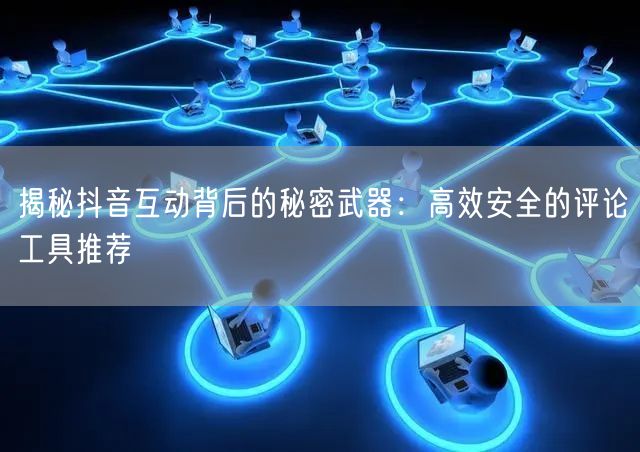 揭秘抖音互动背后的秘密武器:高效安全的评论工具推荐