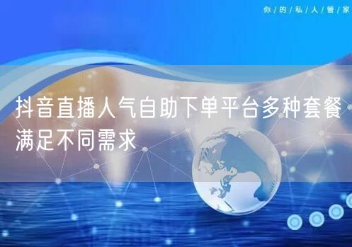 抖音直播人气自助下单平台多种套餐满足不同需求