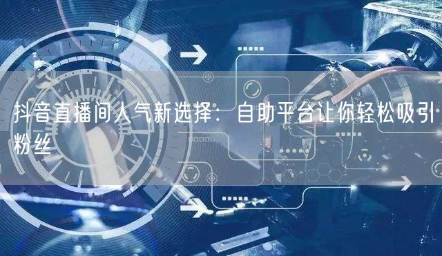 抖音直播间人气新选择:自助平台让你轻松吸引粉丝