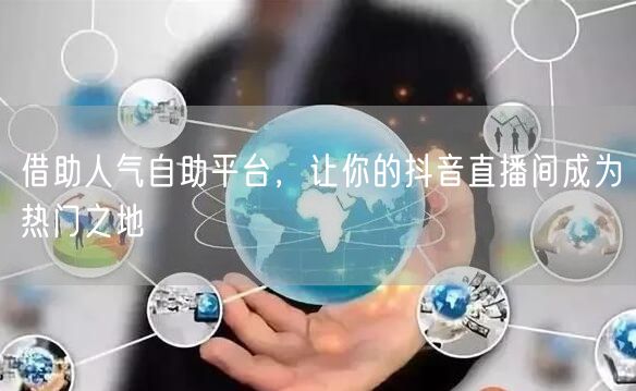 借助人气自助平台,让你的抖音直播间成为热门之地