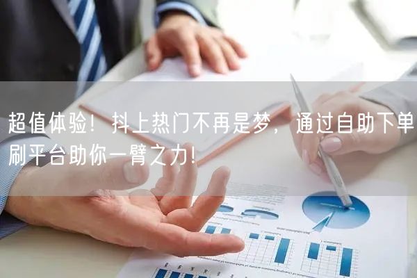 超值体验!抖上热门不再是梦,通过自助下单刷平台助你一臂之力!