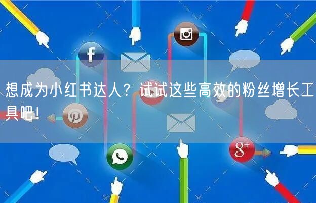 想成为小红书达人?试试这些高效的粉丝增长工具吧!