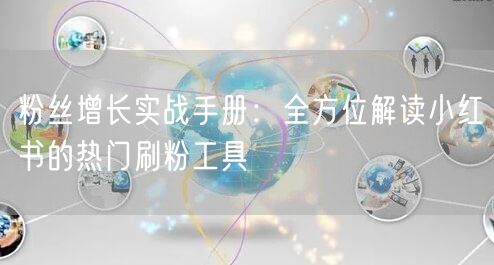 粉丝增长实战手册：全方位解读小红书的热门刷粉工具
