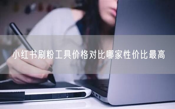 小红书刷粉工具价格对比哪家性价比最高