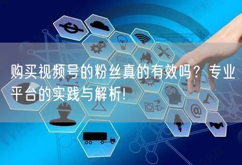 购买视频号的粉丝真的有效吗？专业平台的实践与解析!