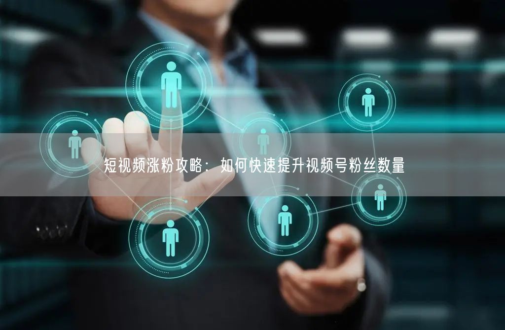 短视频涨粉攻略：如何快速提升视频号粉丝数量