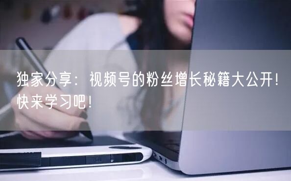独家分享：视频号的粉丝增长秘籍大公开！快来学习吧！