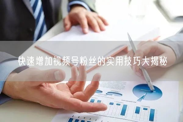 快速增加视频号粉丝的实用技巧大揭秘