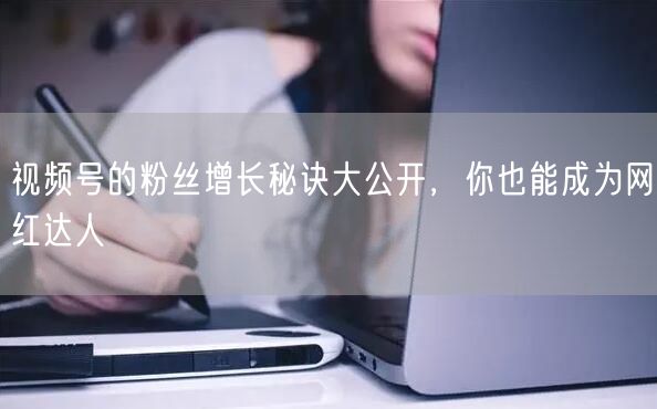 视频号的粉丝增长秘诀大公开，你也能成为网红达人