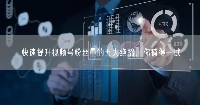 快速提升视频号粉丝量的五大绝招，你值得一试