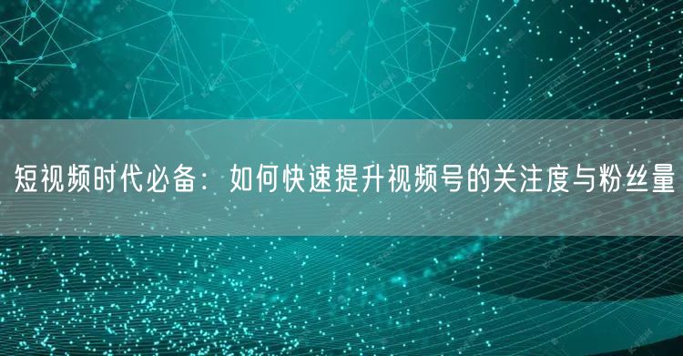 短视频时代必备：如何快速提升视频号的关注度与粉丝量