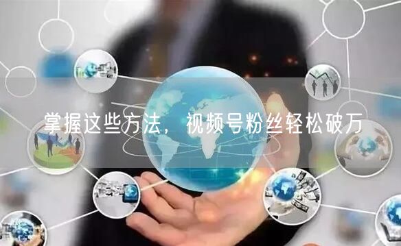掌握这些方法，视频号粉丝轻松破万