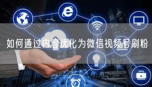如何通过内容优化为微信视频号刷粉