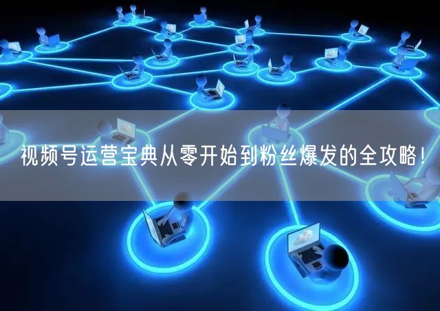 视频号运营宝典从零开始到粉丝爆发的全攻略！