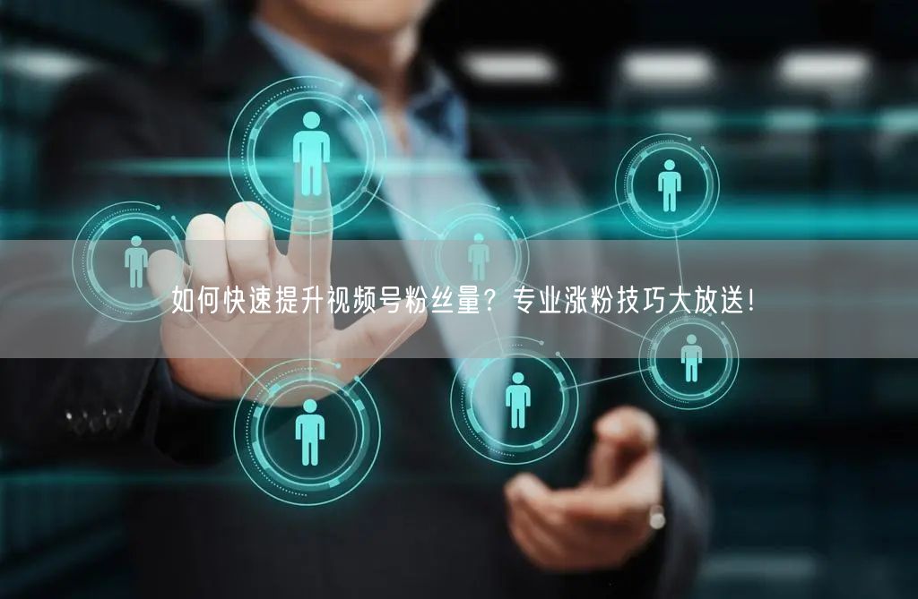如何快速提升视频号粉丝量？专业涨粉技巧大放送！