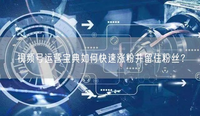 视频号运营宝典如何快速涨粉并留住粉丝？